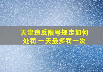 天津违反限号规定如何处罚 一天最多罚一次